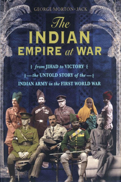 The Indian Empire at War: From Jihad to Victory – The Untold Story of the Indian Army in the First World War. George Morton-Jack.