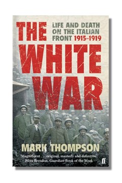 The White War: Life and Death on the Italian Front, 1915-1919 by Mark Thompson