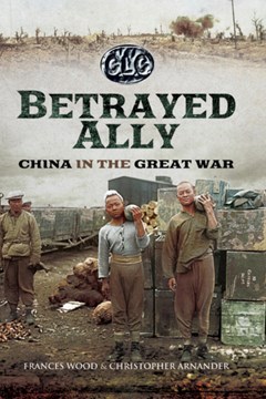 Betrayed Ally: China in the Great War by Frances Wood and Christopher Arnander