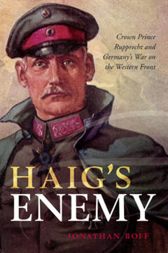 Haig’s Enemy: Crown Prince Rupprecht and Germany’s War on the Western Front by Jonathan Boff