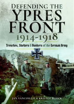 Defending the Ypres Front 1914 – 1918: Trenches, Shelters and Bunkers of the German Army