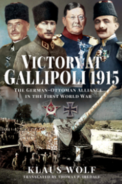 Victory at Gallipoli: The German–Ottoman Alliance in the First World War by Klaus Wolf