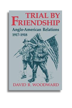 Trial by Friendship. Anglo-American Relations 1917-1918. David R. Woodward.