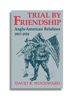 Trial by Friendship. Anglo-American Relations 1917-1918. David R. Woodward.