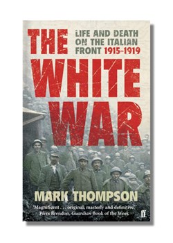 The White War: Life and Death on the Italian Front, 1915-1919 by Mark Thompson