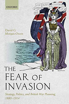 The Fear of Invasion  Strategy, Politics, and British War Planning, 1880-1914  By David G. Morgan-Owen