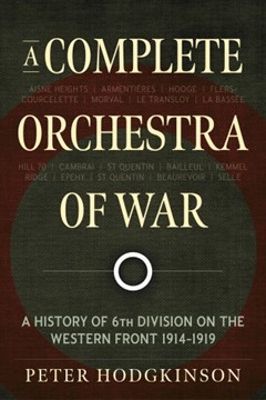 A Complete Orchestra of War: A History of the 6th Division on the Western Front 1914-1919 by Peter Hodgkinson