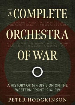 A Complete Orchestra of War: A History of the 6th Division on the Western Front 1914-1919 by Peter Hodgkinson
