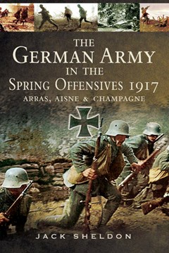 The German Army in the Offensives of 1917: Arras, the Aisne and Champagne