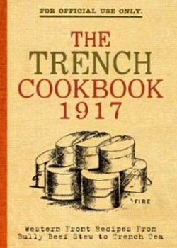 The Trench Cook Book 1917. Western Front Recipes from Bully Beef Stew to Trench Tea