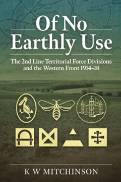 Of No Earthly Use. The 2nd Line Territorial Force Divisions and the Western Front 1914–18 by K W Mitchinson