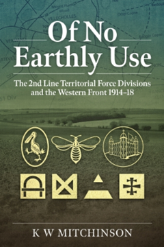 Of No Earthly Use. The 2nd Line Territorial Force Divisions and the Western Front 1914–18 by K W Mitchinson