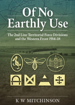 Of No Earthly Use. The 2nd Line Territorial Force Divisions and the Western Front 1914–18 by K W Mitchinson