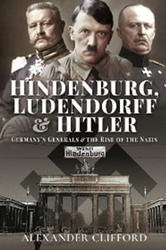Hindenburg, Ludendorff and Hitler: Germany’s Generals & the Rise of the Nazis by Alexander Clifford