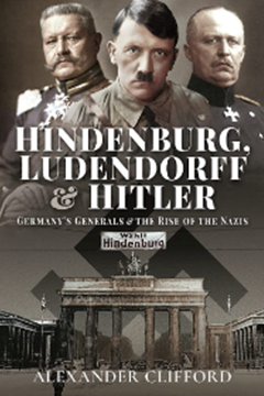 Hindenburg, Ludendorff and Hitler: Germany’s Generals & the Rise of the Nazis by Alexander Clifford