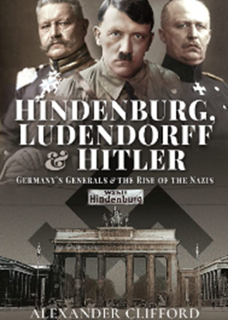 Hindenburg, Ludendorff and Hitler: Germany’s Generals & the Rise of the Nazis by Alexander Clifford