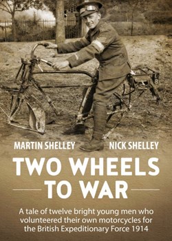 Two Wheels to War. A tale of twelve bright young men who volunteered own motorcycles for the British Expeditionary Force 1914 at War