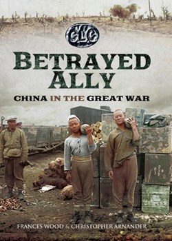 Betrayed Ally: China in the Great War by Frances Wood and Christopher Arnander