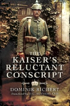The Kaiser’s Reluctant Conscript: My Experiences in the War 1914-1918. Richert, Dominik.