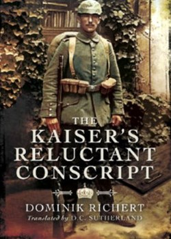 The Kaiser’s Reluctant Conscript: My Experiences in the War 1914-1918. Richert, Dominik.
