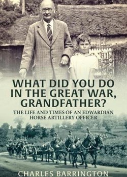 What did you do in the Great War Grandfather? The Life and Times of an Edwardian Horse Artillery Officer.