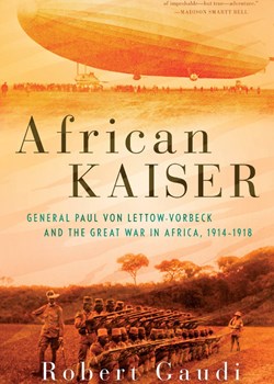 African Kaiser: General Paul von Lettow-Vorbeck and the Great War in Africa