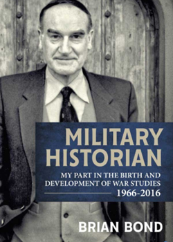 Military Historian: My Part in the Birth and Development of War Studies 1966–2016 by Brian Bond