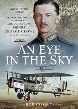 An Eye in the Sky: The Royal Flying Corps and Royal Air Force Career of Air Commodore Henry George Crowe MC, CBE, CBD (SC)