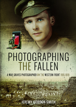 Photographing the Fallen: A War Graves Photographer on the Western Front 1915–1919 by Jeremey Gordon Smith