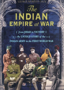 The Indian Empire at War: From Jihad to Victory – The Untold Story of the Indian Army in the First World War. George Morton-Jack.